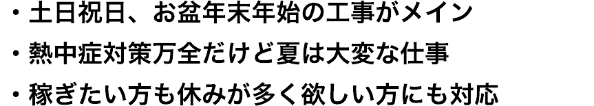 ・土日祝日、お盆年末年始の工事がメイン
・熱中症対策万全だけど夏は大変な仕事
・稼ぎたい方も休みが多く欲しい方にも対応